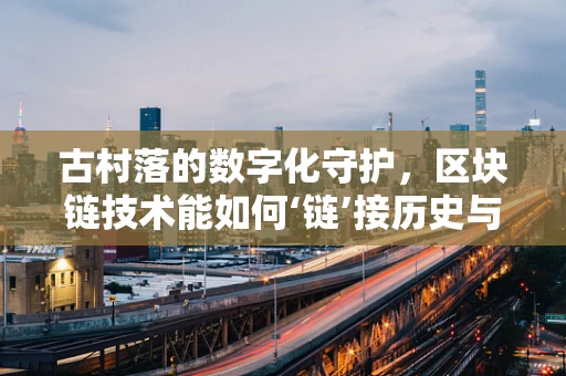 古村落的数字化守护，区块链技术能如何‘链’接历史与未来？
