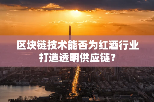 区块链技术能否为红酒行业打造透明供应链？