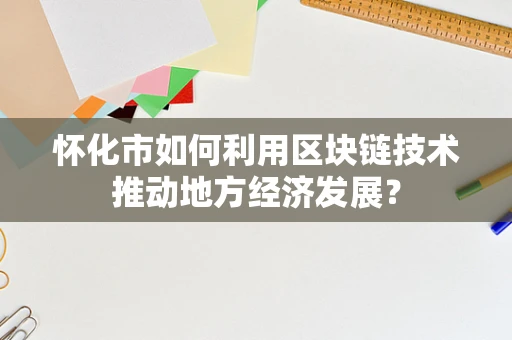 怀化市如何利用区块链技术推动地方经济发展？