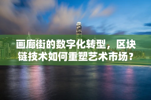 画廊街的数字化转型，区块链技术如何重塑艺术市场？