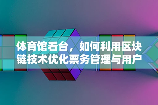 体育馆看台，如何利用区块链技术优化票务管理与用户体验？