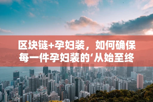 区块链+孕妇装，如何确保每一件孕妇装的‘从始至终’？