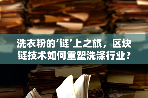 洗衣粉的‘链’上之旅，区块链技术如何重塑洗涤行业？