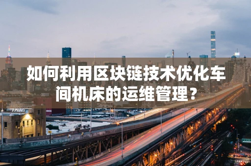 如何利用区块链技术优化车间机床的运维管理？