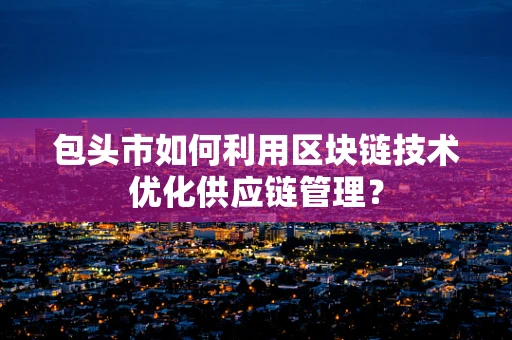 包头市如何利用区块链技术优化供应链管理？