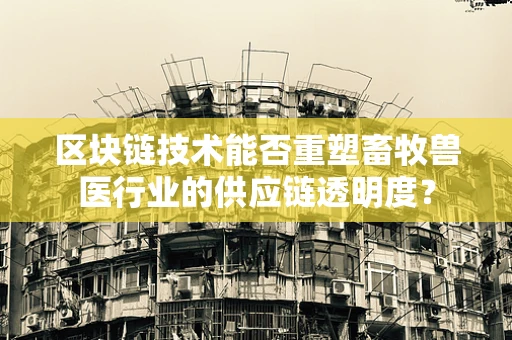 区块链技术能否重塑畜牧兽医行业的供应链透明度？