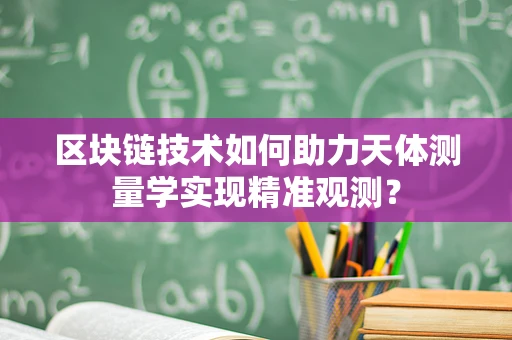 区块链技术如何助力天体测量学实现精准观测？