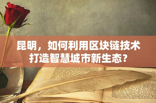昆明，如何利用区块链技术打造智慧城市新生态？