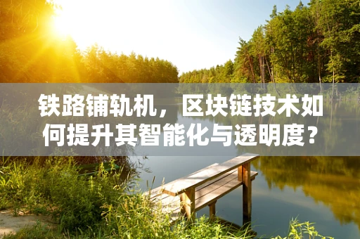 铁路铺轨机，区块链技术如何提升其智能化与透明度？