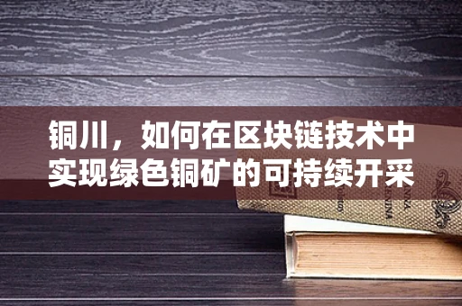 铜川，如何在区块链技术中实现绿色铜矿的可持续开采？