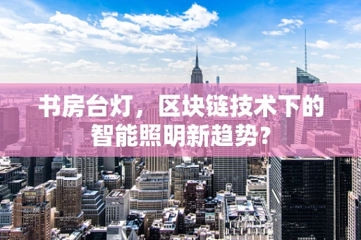 书房台灯，区块链技术下的智能照明新趋势？