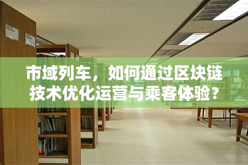 市域列车，如何通过区块链技术优化运营与乘客体验？