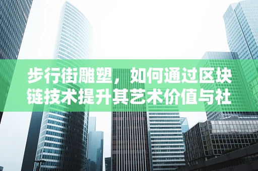 步行街雕塑，如何通过区块链技术提升其艺术价值与社区互动？