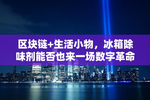 区块链+生活小物，冰箱除味剂能否也来一场数字革命？