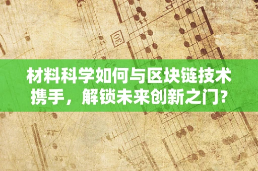 材料科学如何与区块链技术携手，解锁未来创新之门？