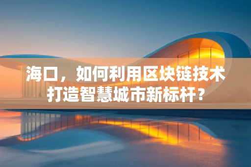 海口，如何利用区块链技术打造智慧城市新标杆？