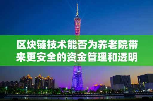 区块链技术能否为养老院带来更安全的资金管理和透明的服务？