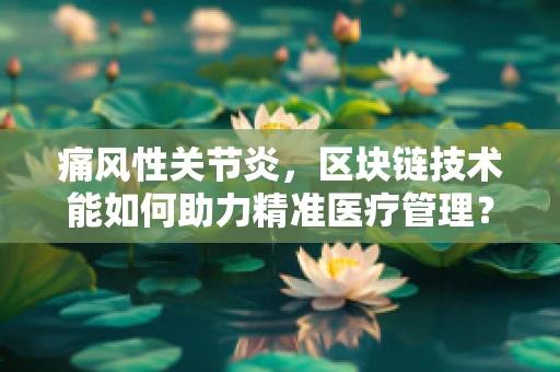 痛风性关节炎，区块链技术能如何助力精准医疗管理？