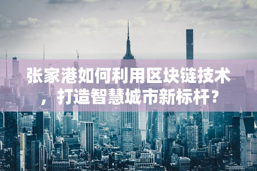 张家港如何利用区块链技术，打造智慧城市新标杆？