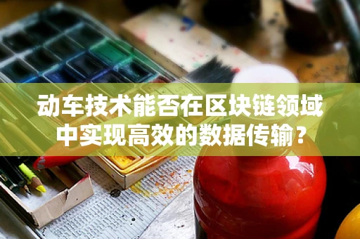 动车技术能否在区块链领域中实现高效的数据传输？