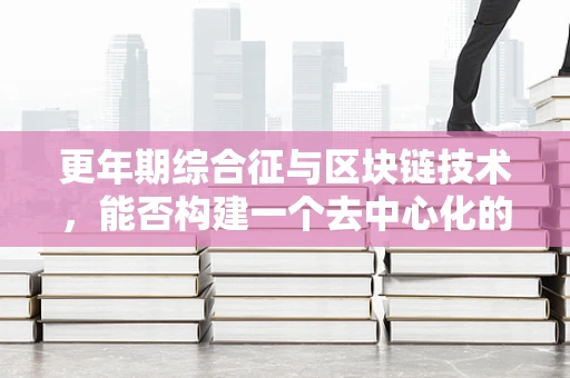 更年期综合征与区块链技术，能否构建一个去中心化的健康管理解决方案？