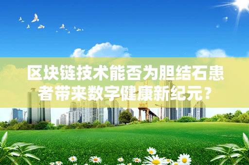 区块链技术能否为胆结石患者带来数字健康新纪元？