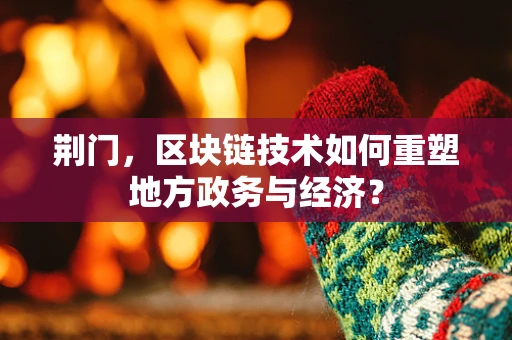 荆门，区块链技术如何重塑地方政务与经济？