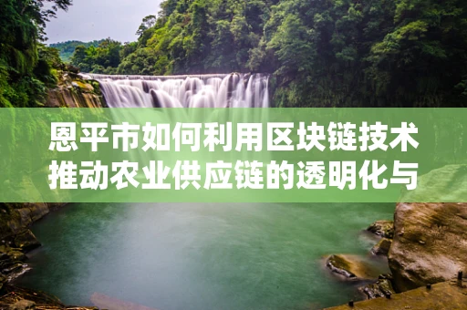 恩平市如何利用区块链技术推动农业供应链的透明化与效率提升？