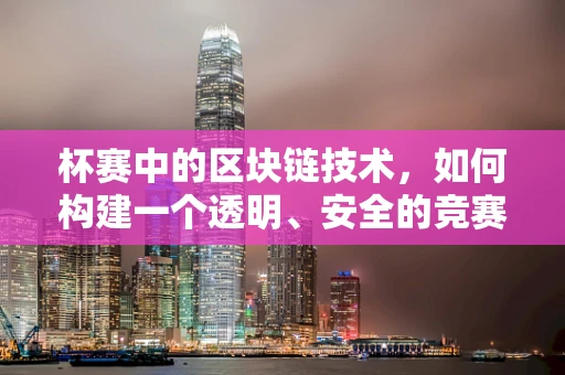 杯赛中的区块链技术，如何构建一个透明、安全的竞赛平台？