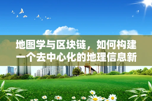 地图学与区块链，如何构建一个去中心化的地理信息新纪元？