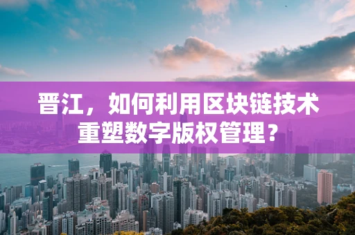 晋江，如何利用区块链技术重塑数字版权管理？