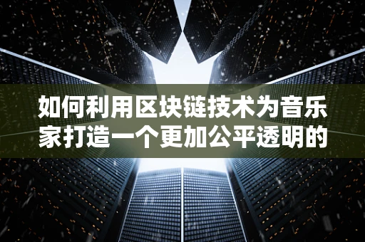 如何利用区块链技术为音乐家打造一个更加公平透明的创作环境？