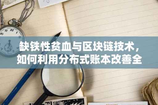 缺铁性贫血与区块链技术，如何利用分布式账本改善全球健康数据管理？