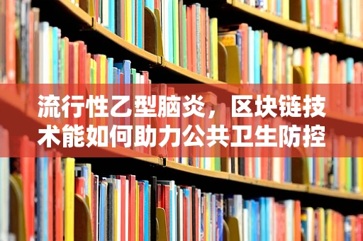 流行性乙型脑炎，区块链技术能如何助力公共卫生防控？