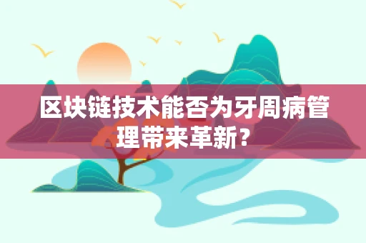 区块链技术能否为牙周病管理带来革新？