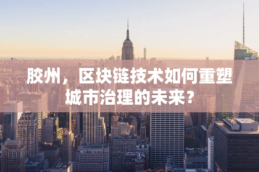 胶州，区块链技术如何重塑城市治理的未来？