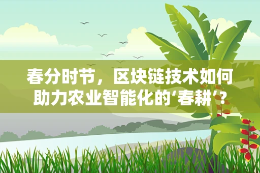 春分时节，区块链技术如何助力农业智能化的‘春耕’？