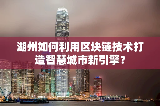 湖州如何利用区块链技术打造智慧城市新引擎？