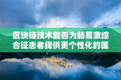 区块链技术能否为肠易激综合征患者提供更个性化的医疗解决方案？