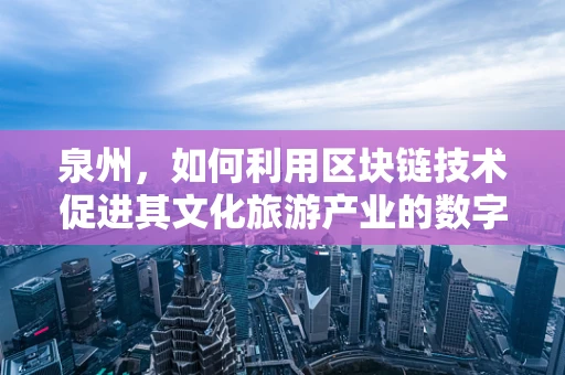 泉州，如何利用区块链技术促进其文化旅游产业的数字化转型？
