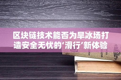 区块链技术能否为旱冰场打造安全无忧的‘滑行’新体验？
