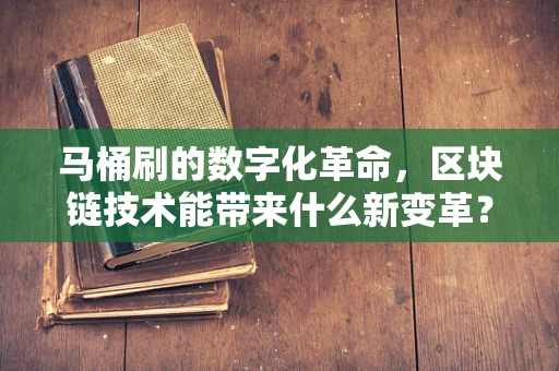 马桶刷的数字化革命，区块链技术能带来什么新变革？