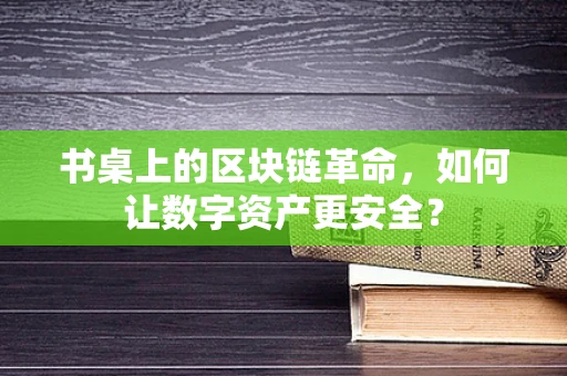 书桌上的区块链革命，如何让数字资产更安全？