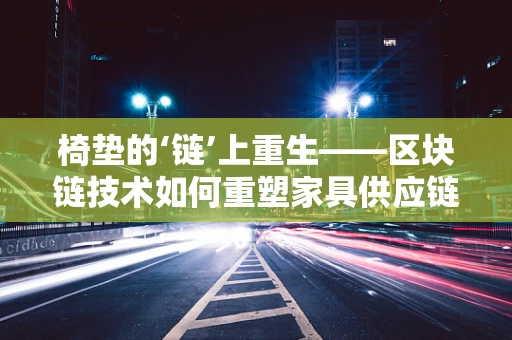 椅垫的‘链’上重生——区块链技术如何重塑家具供应链的透明度？