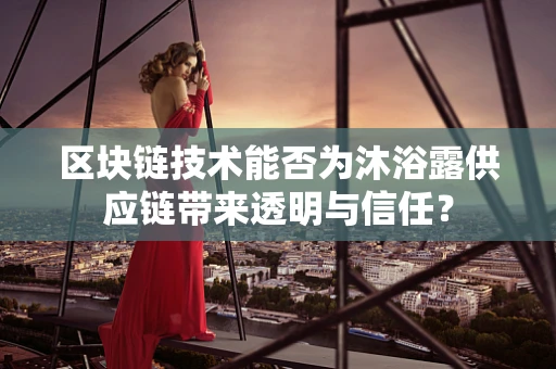 区块链技术能否为沐浴露供应链带来透明与信任？