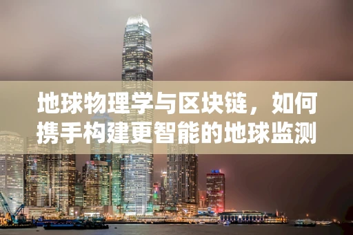 地球物理学与区块链，如何携手构建更智能的地球监测系统？