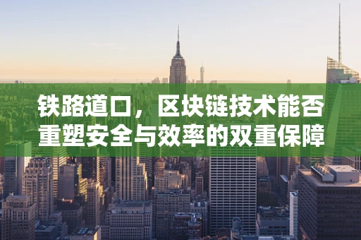 铁路道口，区块链技术能否重塑安全与效率的双重保障？