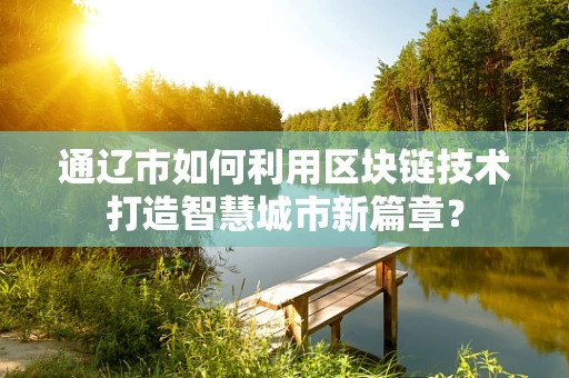 通辽市如何利用区块链技术打造智慧城市新篇章？
