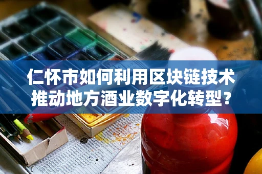仁怀市如何利用区块链技术推动地方酒业数字化转型？