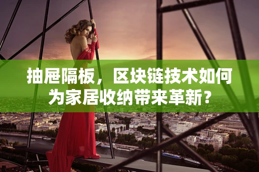 抽屉隔板，区块链技术如何为家居收纳带来革新？